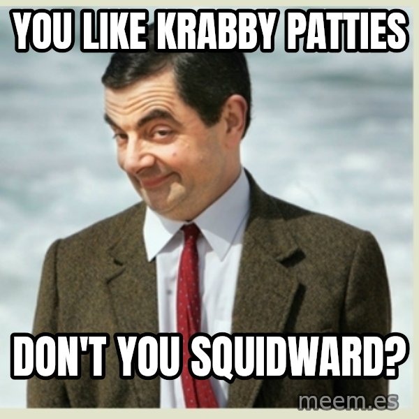 MR bean meme: you like krabby patties / don't you squidward?