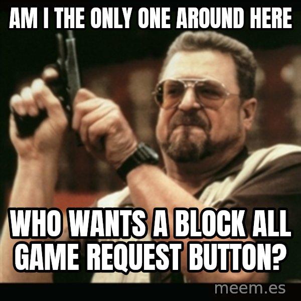 am i the only one around here meme: AM i the  only one around here / Who wants a block all game request button?