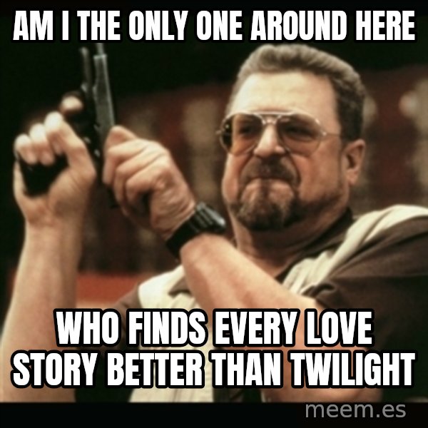 am i the only one around here meme: Am i the only one around here / who finds every love story better than twilight
