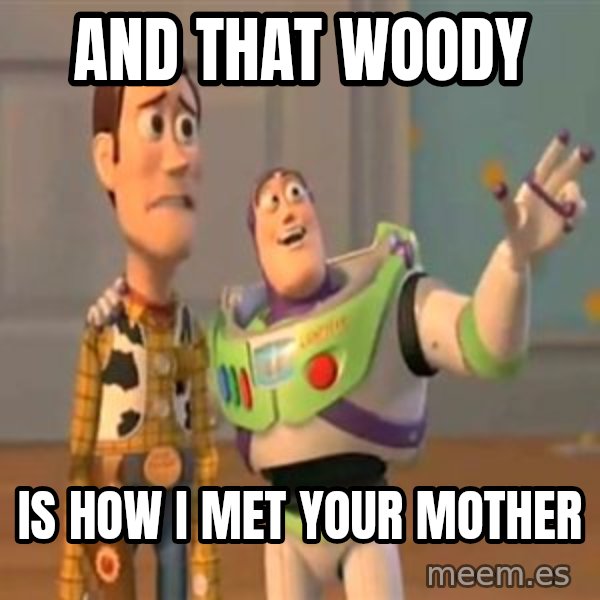 X, X Everywhere  meme: and that woody / is how I met your mother