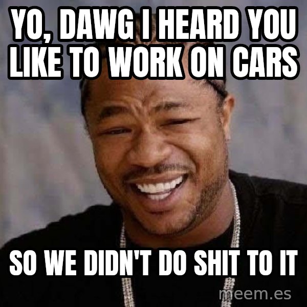 Yo Dawg meme: Yo, dawg i heard you like to work on cars / so we didn't do shit to it