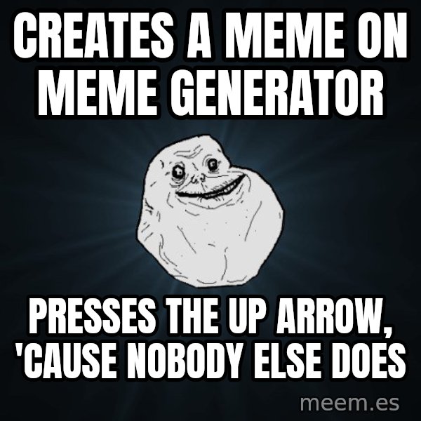 Forever Alone meme: creates a meme on meme generator / presses the up arrow, 'cause nobody else does