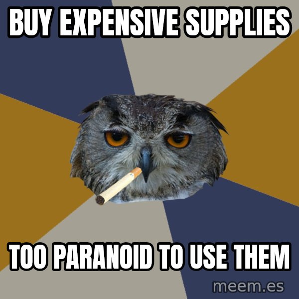 Art Student Owl meme: BUY EXPENSIVE SUPPLIES / TOO PARANOID TO USE THEM