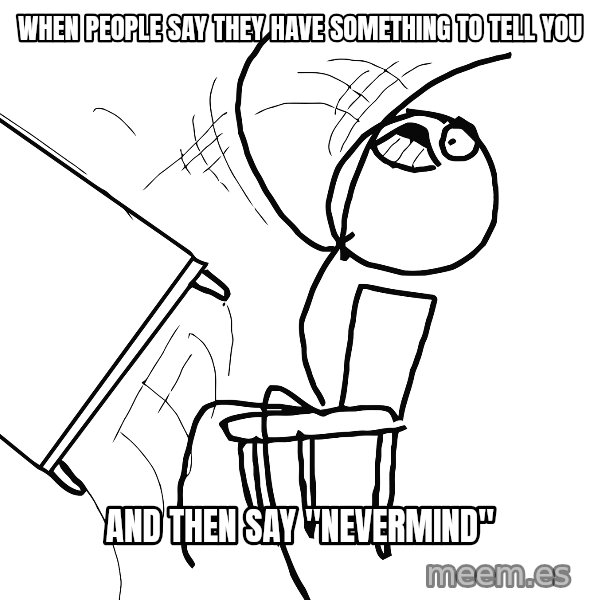 Desk Flip Rage Guy meme: When people say they have something to tell you / and then say "Nevermind"