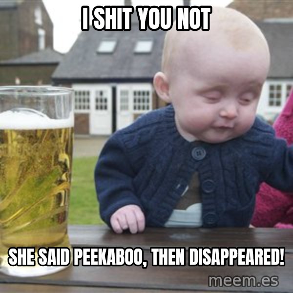 drunk baby 1 meme: I shit you not / she said peekaboo, then disappeared!