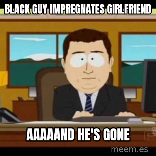 south park aand it's gone meme: black guy impregnates girlfriend / aaaaand he's gone
