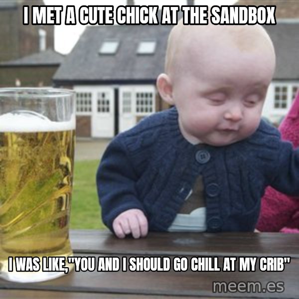 drunk baby 1 meme: I met a cute chick at the sandbox / i was like,"You and i should go chill at my crib"