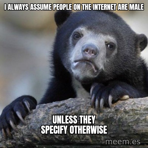 Confession Bear meme: I Always assume people on the internet are male / unless they specify otherwise