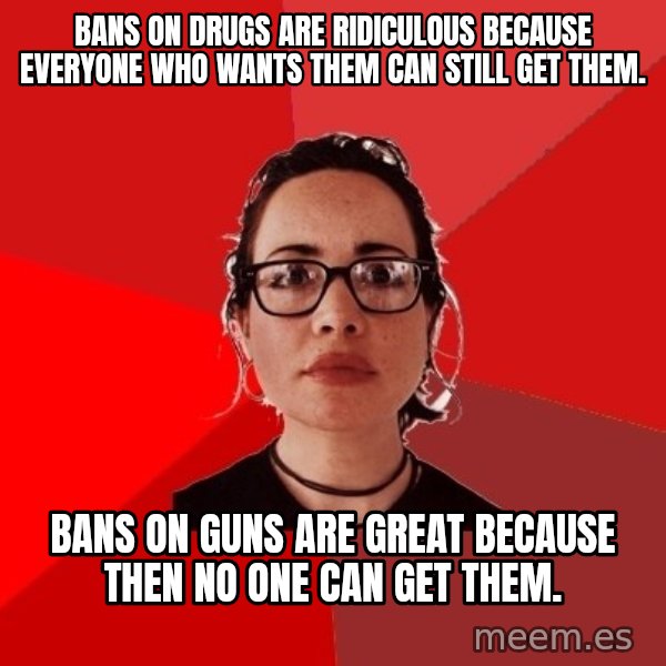 Liberal Douche Garofalo meme: Bans on drugs are ridiculous because everyone who wants them can still get them. / Bans on Guns are great because then no one can get them.