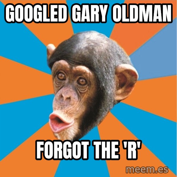 Stupid Monkey meme: GOOGLED GARY OLDMAN / FORGOT THE 'R'