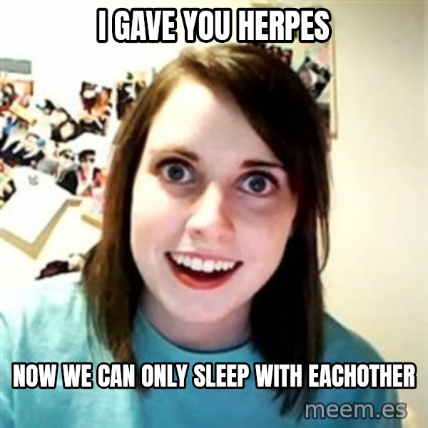 Overly Attached Girlfriend meme: I gave you herpes / Now we can only sleep with eachother