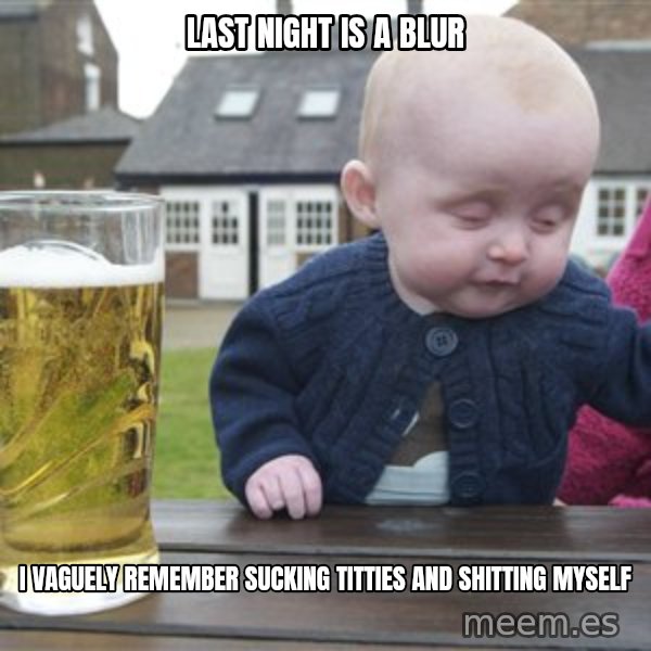 drunk baby 1 meme: Last nighT is a blur / I vaguely remember sucking titties and shitting myselF