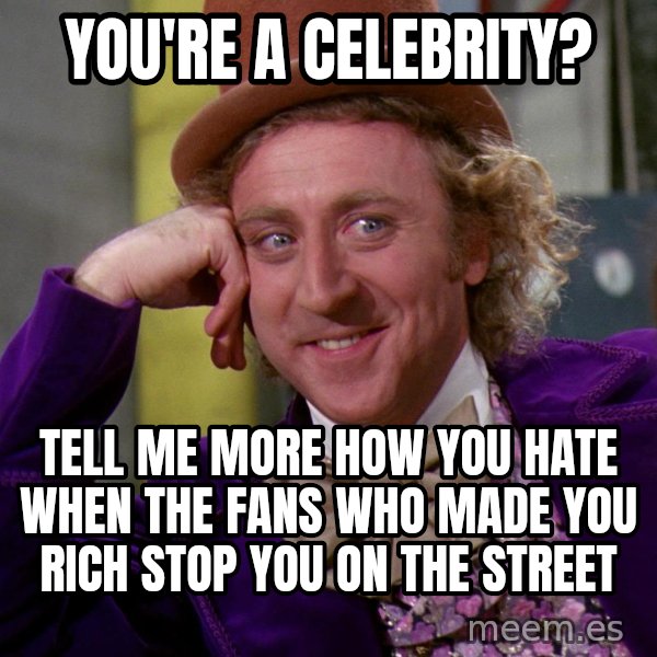 Willy Wonka meme: you're a celebrity? / tell me more how you hate when the fans who made you rich stop you on the street