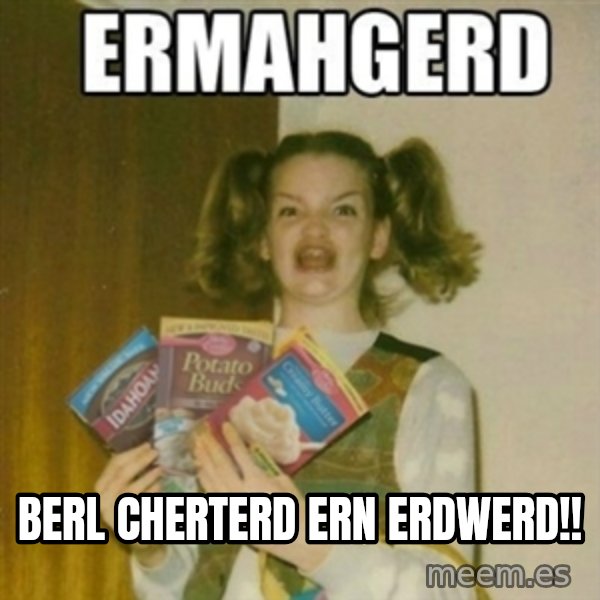 Ermahgerd meme: BERL CHERTERD ERN ERDWERD!!