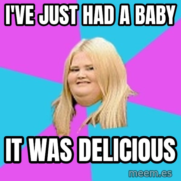 Fat Girl meme: I've just had a baby / it was delicious