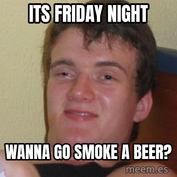 Stoner Stanley meme: its friday night / wanna go smoke a beer?