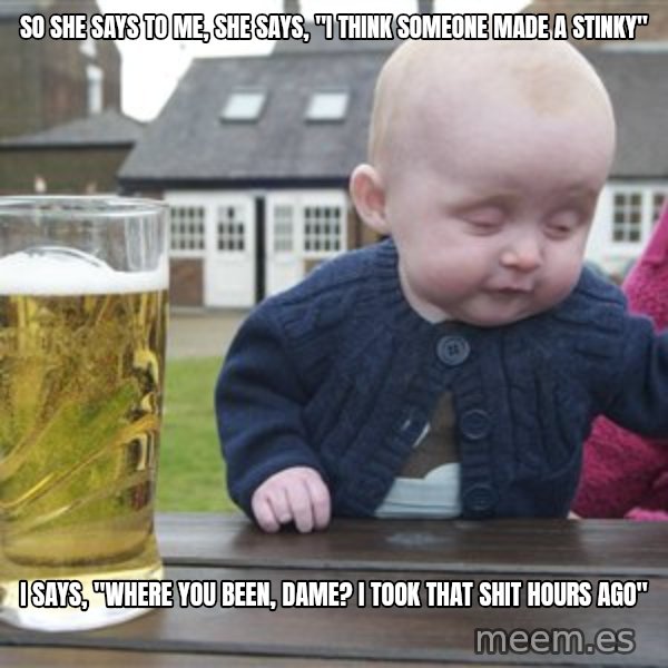 drunk baby 1 meme: so she says to me, she says, "i think someone made a stinky" / I says, "where you been, dame? I took that shit hours ago"
