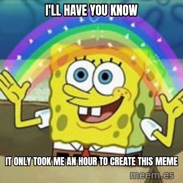 Spongebob meme: i'll have you know / it only took me an hour to create this meme