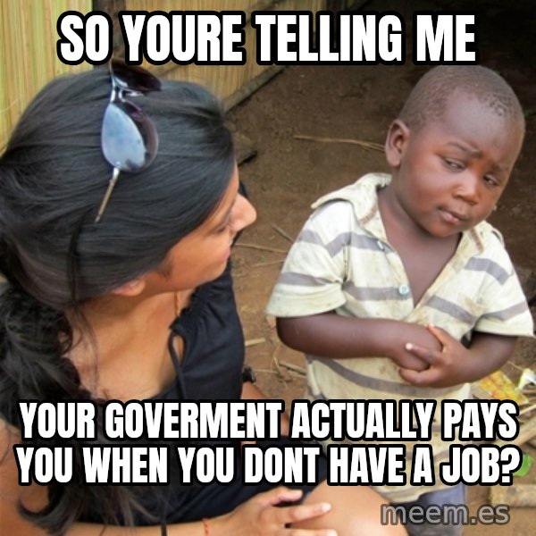 So You're Telling me meme: so youre telling me / your goverment actually pays you when you dont have a job?