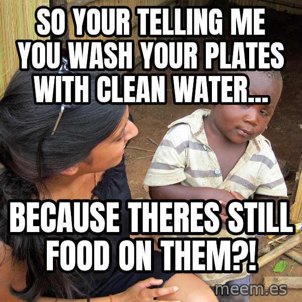 Skeptical 3rd World Kid meme: so your telling me you wash your plates with clean water... / because theres still food on them?!