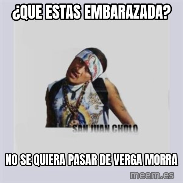 san juan cholo meme: ¿que estas embarazada? / no se quiera pasar de verga morra