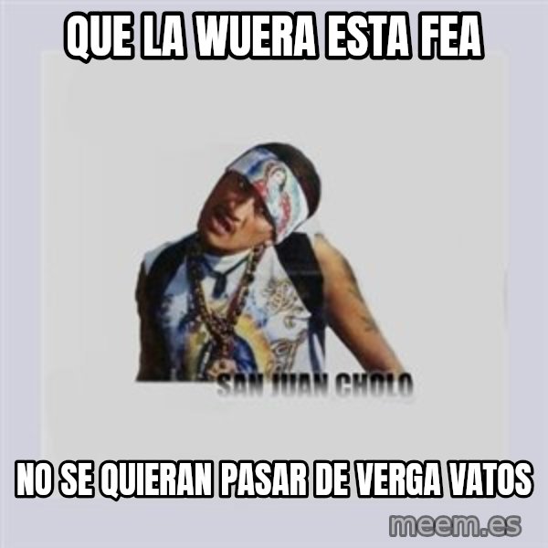 san juan cholo meme: que la wuera esta fea / no se quieran pasar de verga vatos