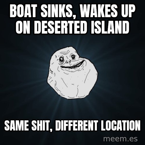 Forever Alone meme: boat sinks, wakes up on deserted island / same shit, different location