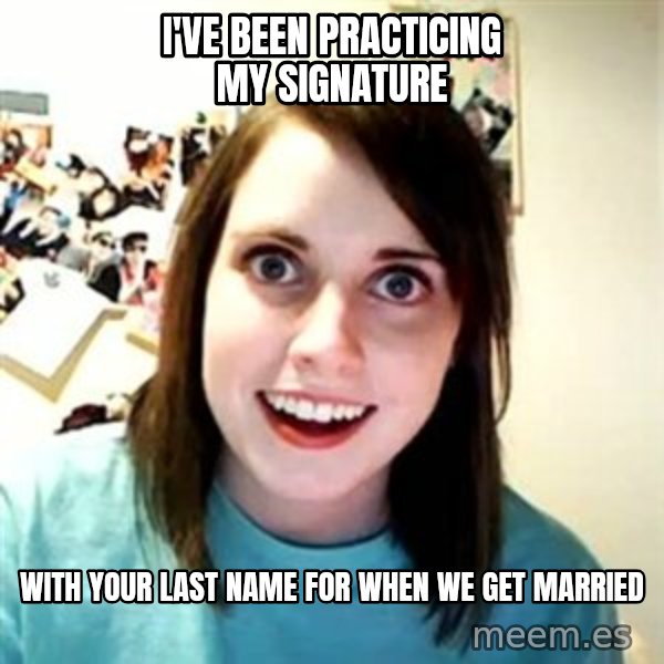 Overly Attached Girlfriend meme: I've been practicing my signature / with your last name for when we get married