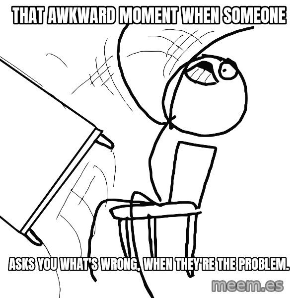 Desk Flip Rage Guy meme: That awkward moment when someone / asks you what's wrong, when they're the problem.
