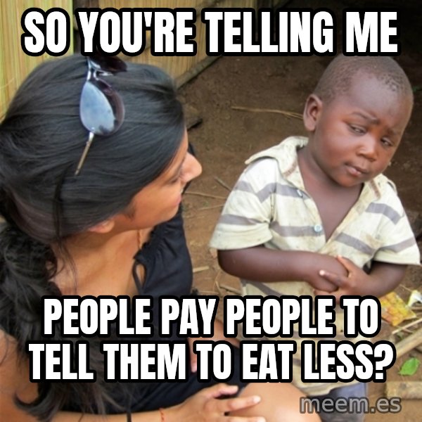 So You're Telling me meme: So you're telling ME / People pay people to tell them to eat less?