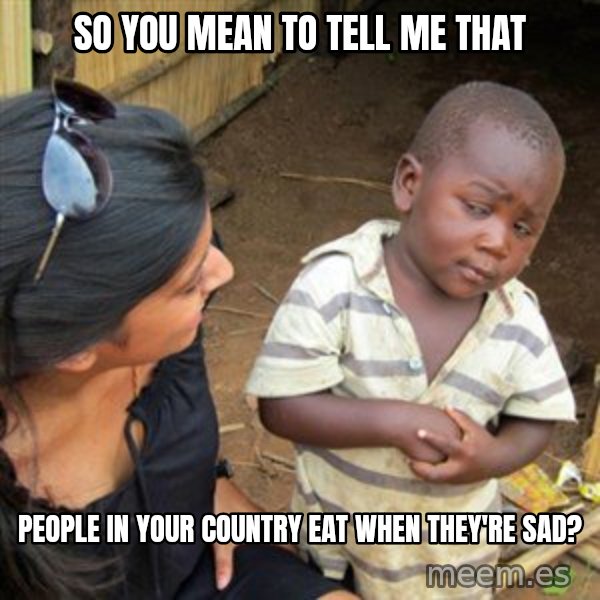 Skeptical 3rd World Kid meme: so you mean to tell me that / people in your country eat when they're sad?