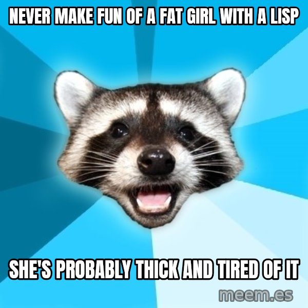 Lame Pun Coon meme: NEVER MAKE FUN OF A FAT GIRL WITH A LISP / SHE'S PROBABLY THICK AND TIRED OF IT