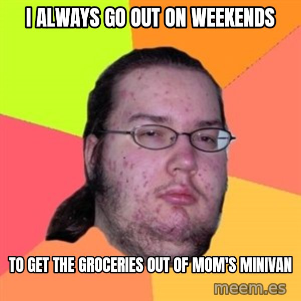 Butthurt Dweller meme: i always go out on weekends / to get the groceries out of mom's minivan