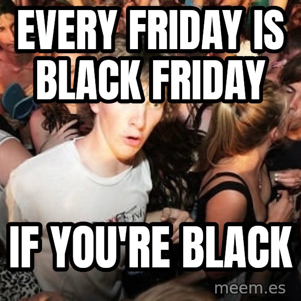 Sudden Realization Ralph meme: Every friday is black friday / if you're black