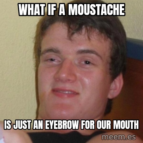 Stoner Stanley meme: what if a moustache / is just an eyebrow for our mouth