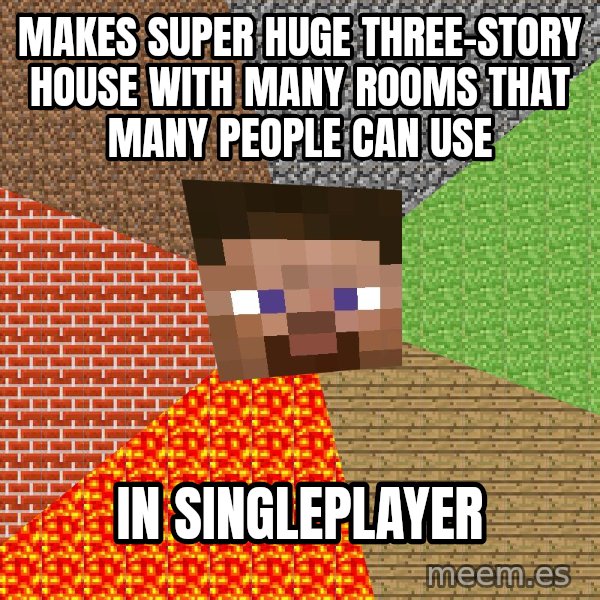 Minecraft Guy meme: makes super huge three-story house with many rooms that many people can use / in singleplayer