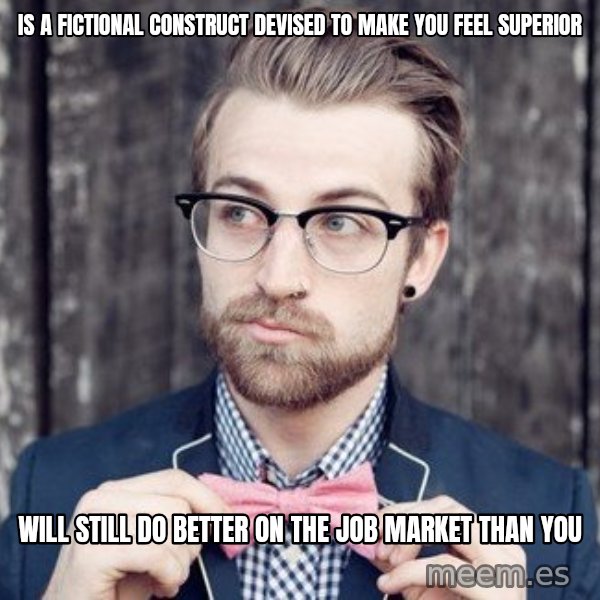 Scumbag Analytic Philosopher meme: Is a fictional construct devised to make you feel superior / will still do better on the job market than you