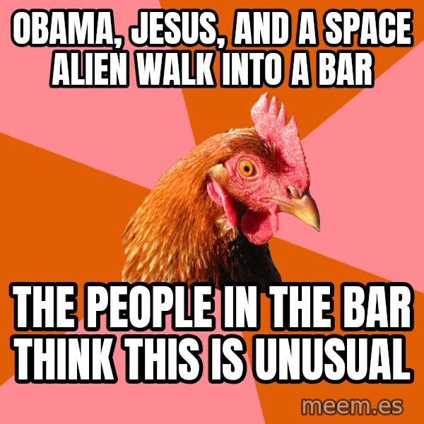 Anti Joke Chicken meme: OBAMA, JESUS, AND A SPACE ALIEN WALK INTO A BAR / THE PEOPLE IN THE BAR THINK THIS IS UNUSUAL