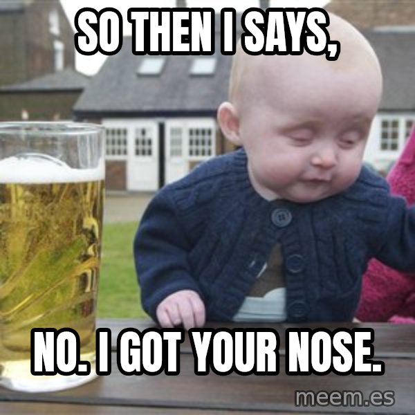 drunk baby 1 meme: So then i says, / no. I got Your nose.