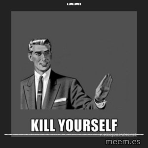 kill yourself guy meme: aaaaaaaaand / ........................................................................................................................................................................................................................................................................................................................
