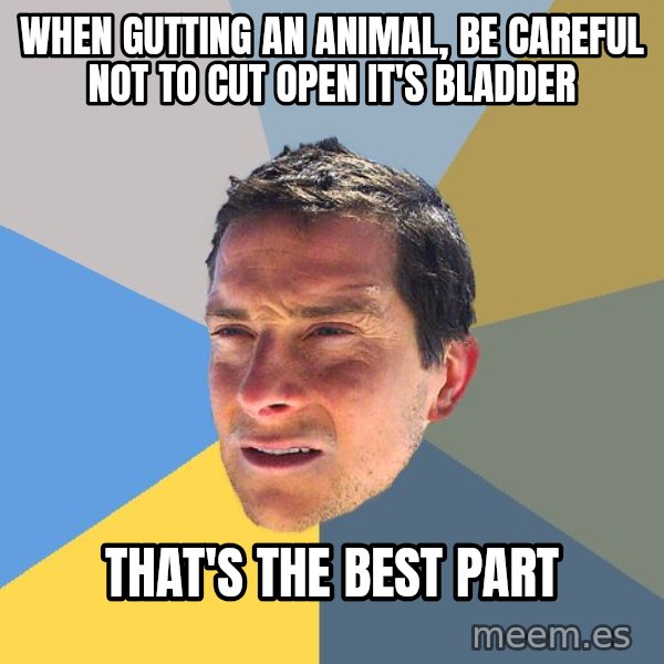 Bear Grylls meme: when gutting an animal, be careful not to cut open it's bladder / that's the best part