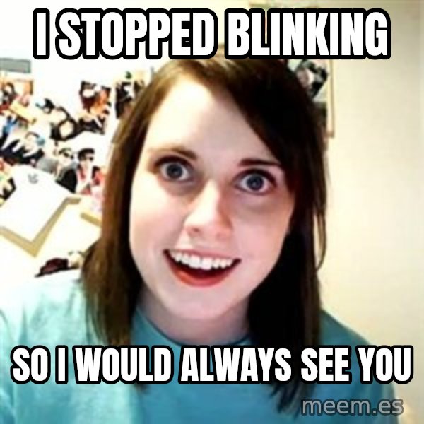 Overly Attached Girlfriend meme: I STOPPED BLINKING / SO I WOULD ALWAYS SEE YOU