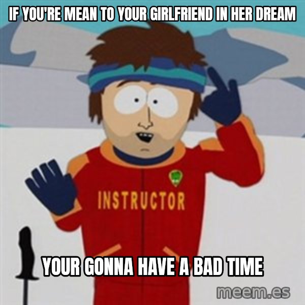 SouthPark Bad Time meme meme: if you're mean to your girlfriend in her dream / your gonna have a bad time
