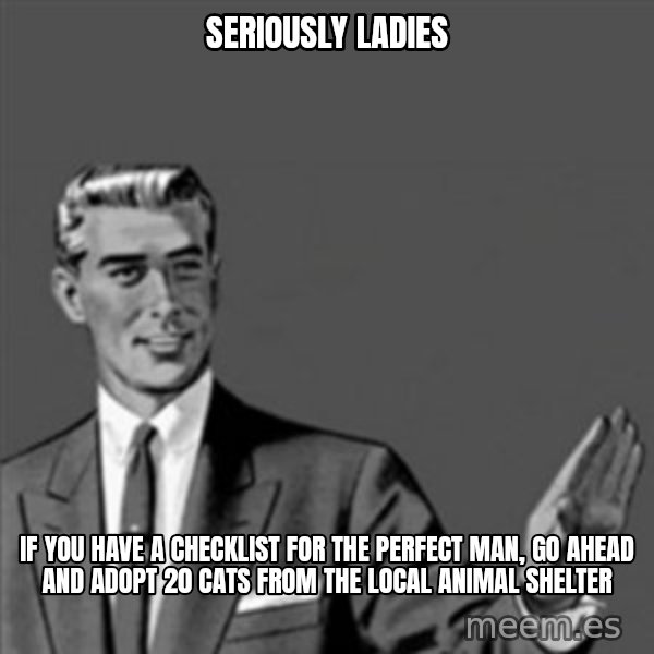 Correction Guy meme: seriously ladies / if you have a checklist for the perfect man, go ahead and adopt 20 cats  from the local animal shelter