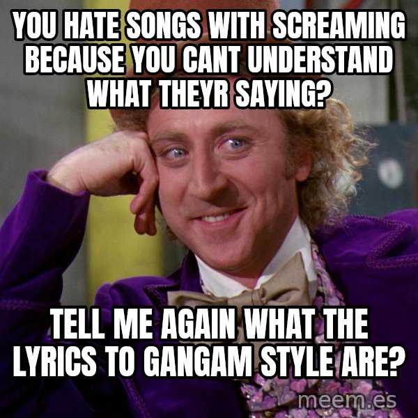 Willy Wonka meme: you hate songs with screaming because you cant understand what theyr saying? / tell me again what the lyrics to gangam style are?