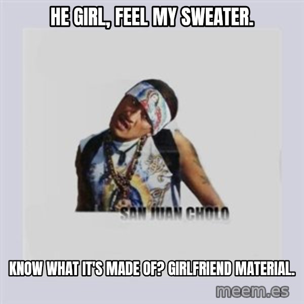 san juan cholo meme: HE GIRL, FEEL MY SWEATER. / KNOW WHAT IT'S MADE OF? GIRLFRIEND MATERIAL.