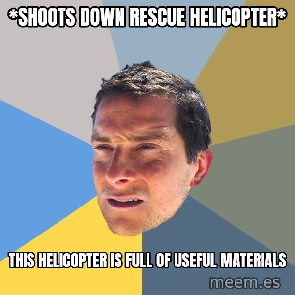 Bear Grylls meme: *shoots down rescue helicopter* / this helicopter is full of useful materials