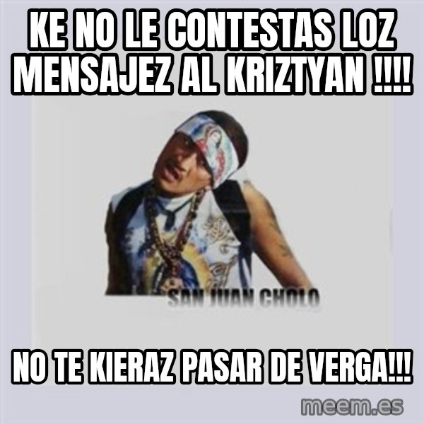 san juan cholo meme: ke no le contestas loz mensajez  al kriztyan !!!! / no te kieraz pasar de verga!!!