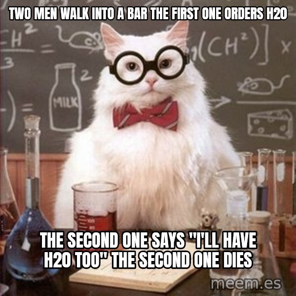 Chemistry Cat meme: two men walk into a bar the first one orders h20 / the second one says "i'll have h20 too" the second one dies