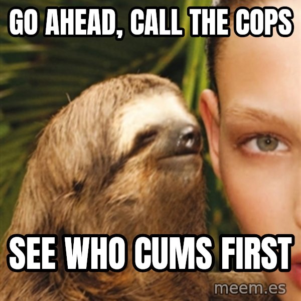 The Rape Sloth meme: Go ahead, cAll the cops / See who cums first